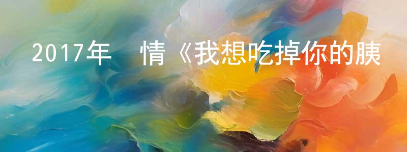 陳培楠的動漫綜藝大全,2017年愛情《我想吃掉你的胰臟》BD日語中字迅雷下載_深夜電影